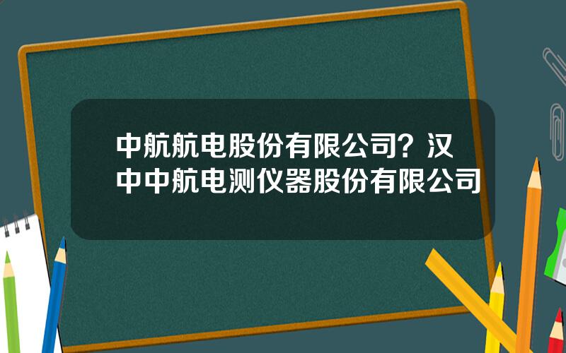 中航航电股份有限公司？汉中中航电测仪器股份有限公司