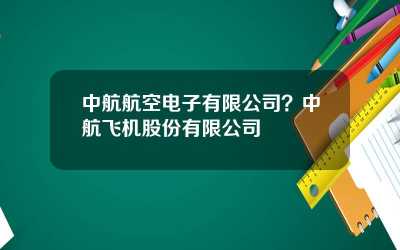 中航航空电子有限公司？中航飞机股份有限公司