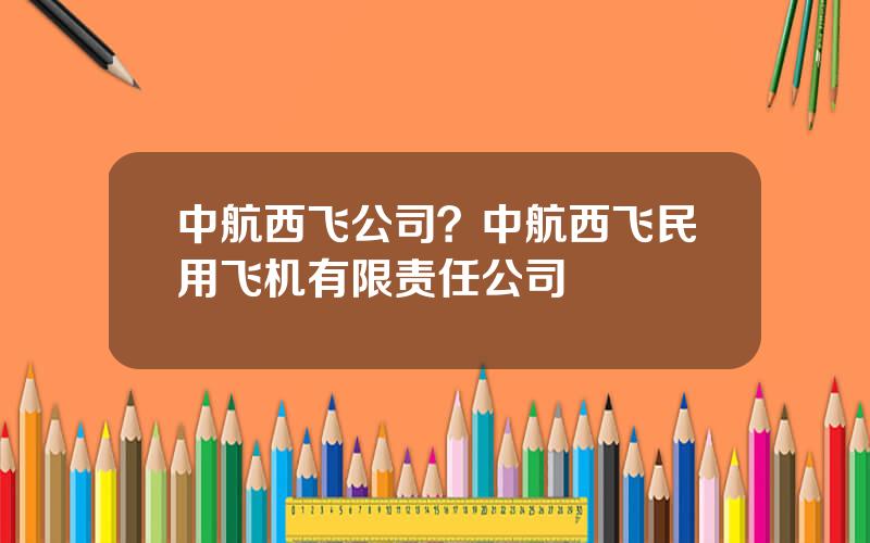 中航西飞公司？中航西飞民用飞机有限责任公司