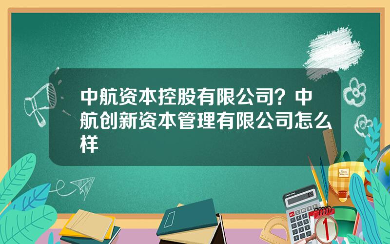 中航资本控股有限公司？中航创新资本管理有限公司怎么样