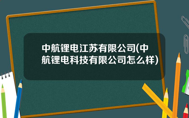 中航锂电江苏有限公司(中航锂电科技有限公司怎么样)