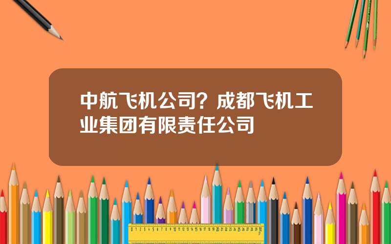 中航飞机公司？成都飞机工业集团有限责任公司