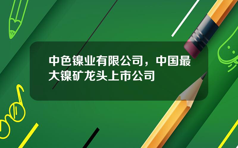 中色镍业有限公司，中国最大镍矿龙头上市公司