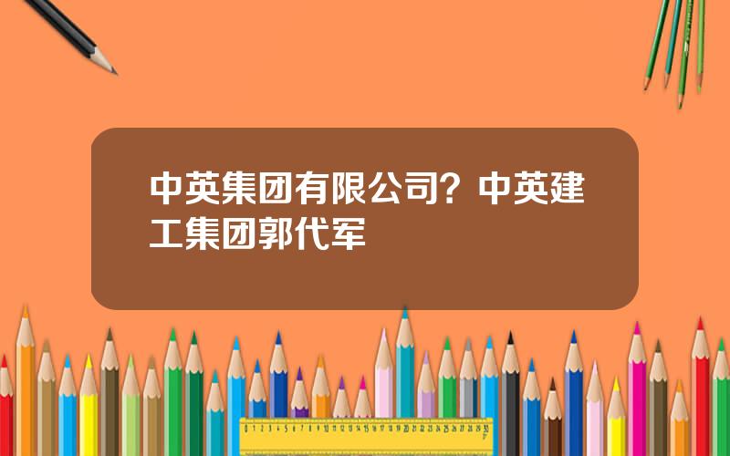 中英集团有限公司？中英建工集团郭代军