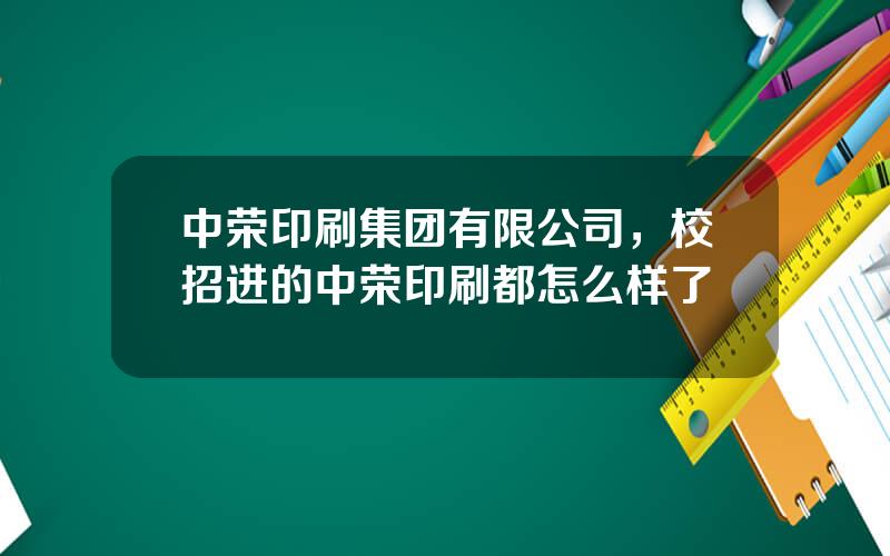 中荣印刷集团有限公司，校招进的中荣印刷都怎么样了