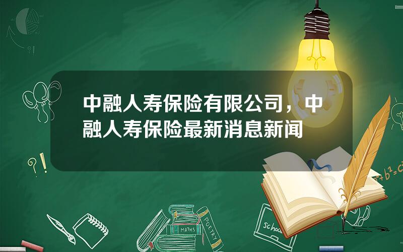 中融人寿保险有限公司，中融人寿保险最新消息新闻