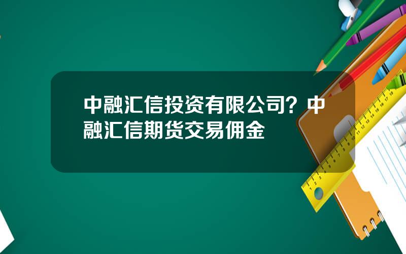 中融汇信投资有限公司？中融汇信期货交易佣金