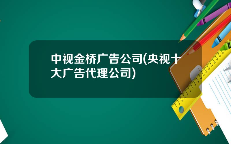 中视金桥广告公司(央视十大广告代理公司)