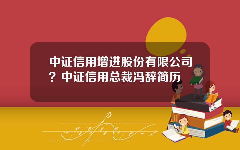 中证信用增进股份有限公司？中证信用总裁冯辞简历