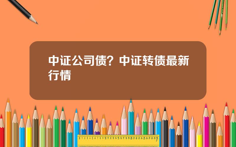 中证公司债？中证转债最新行情