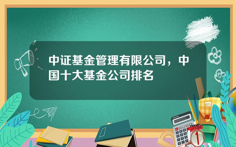 中证基金管理有限公司，中国十大基金公司排名