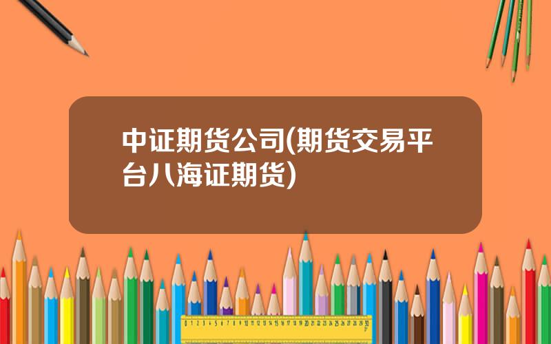 中证期货公司(期货交易平台八海证期货)