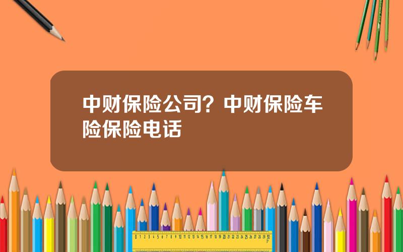 中财保险公司？中财保险车险保险电话