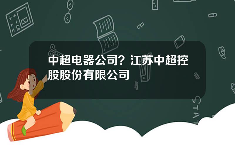 中超电器公司？江苏中超控股股份有限公司