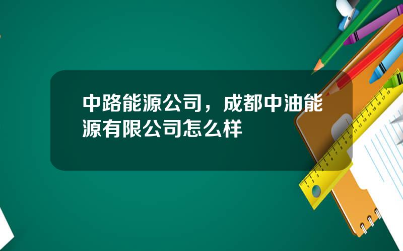 中路能源公司，成都中油能源有限公司怎么样