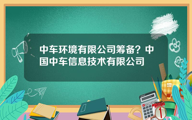 中车环境有限公司筹备？中国中车信息技术有限公司