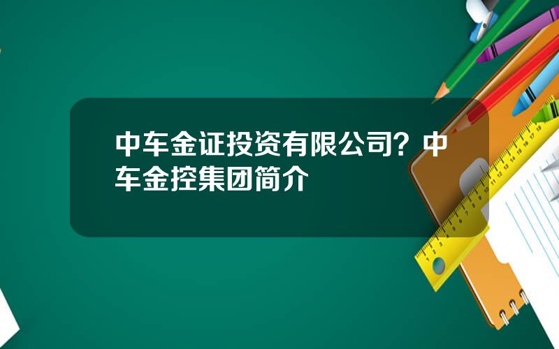 中车金证投资有限公司？中车金控集团简介