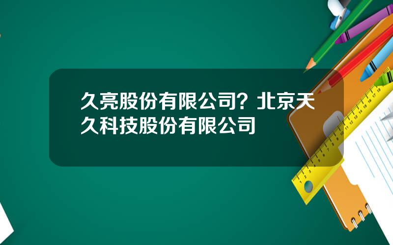 久亮股份有限公司？北京天久科技股份有限公司