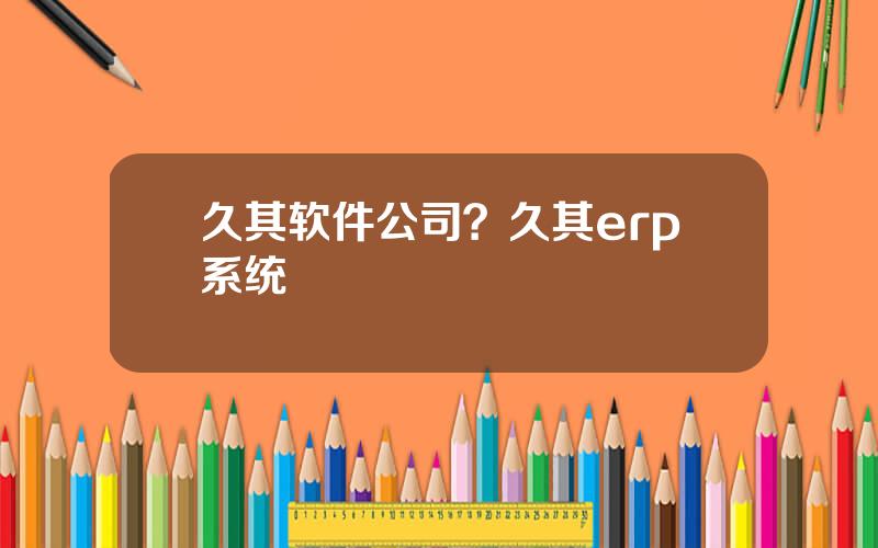 久其软件公司？久其erp系统