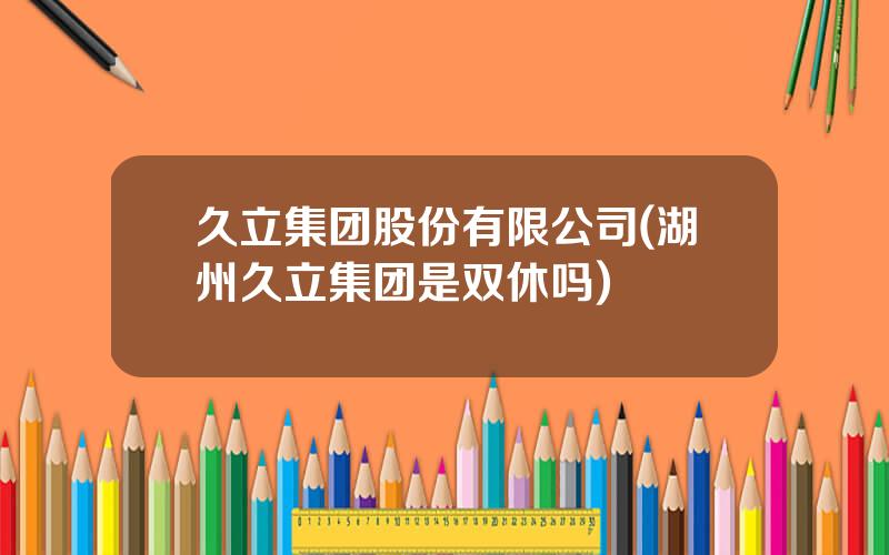 久立集团股份有限公司(湖州久立集团是双休吗)