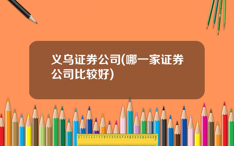 义乌证券公司(哪一家证券公司比较好)