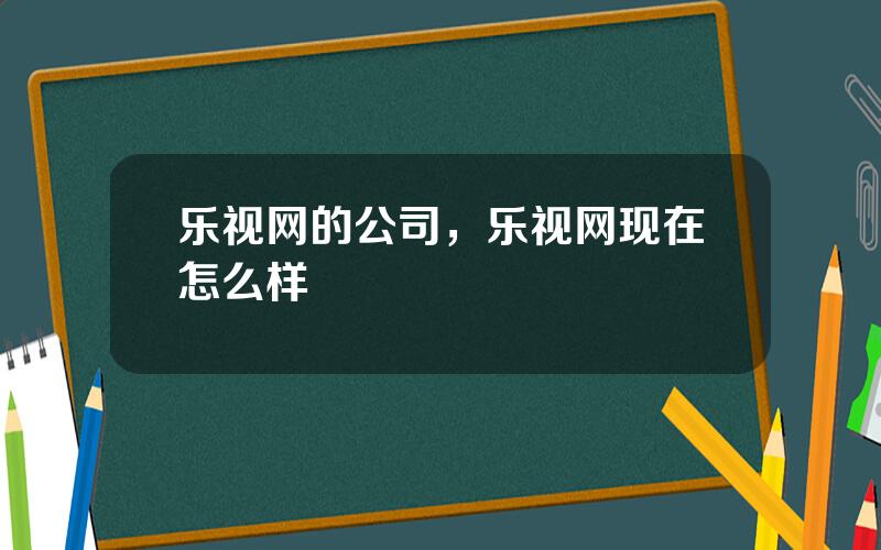 乐视网的公司，乐视网现在怎么样