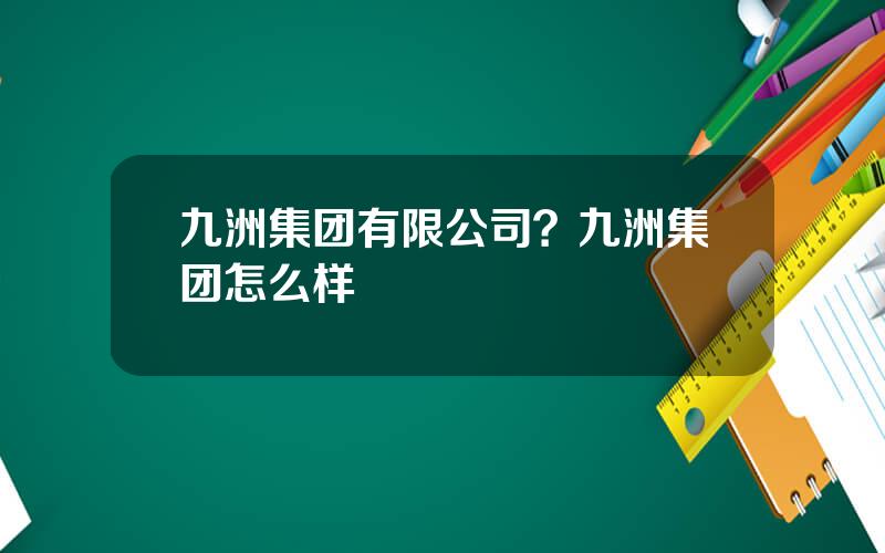 九洲集团有限公司？九洲集团怎么样