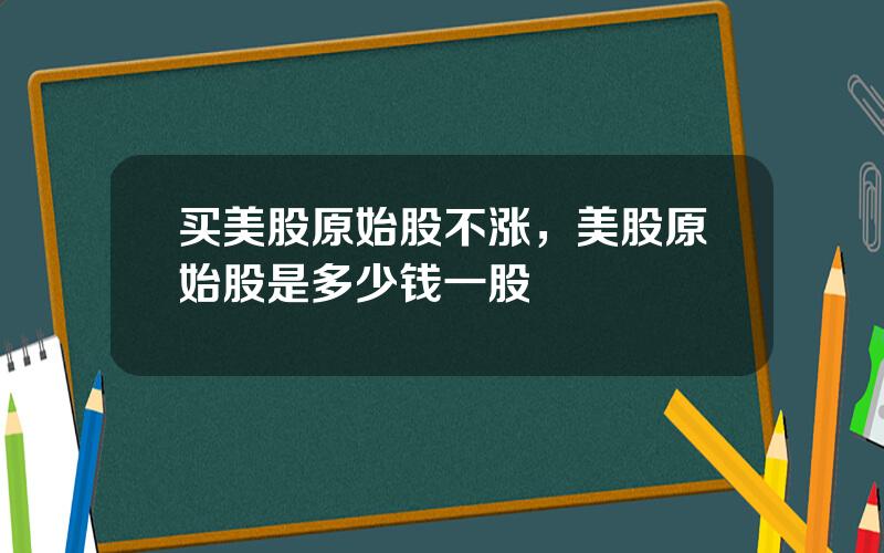 买美股原始股不涨，美股原始股是多少钱一股