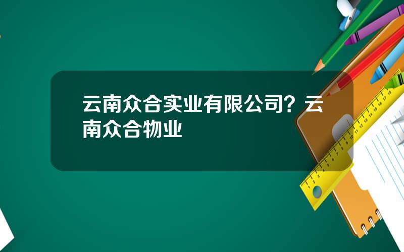 云南众合实业有限公司？云南众合物业