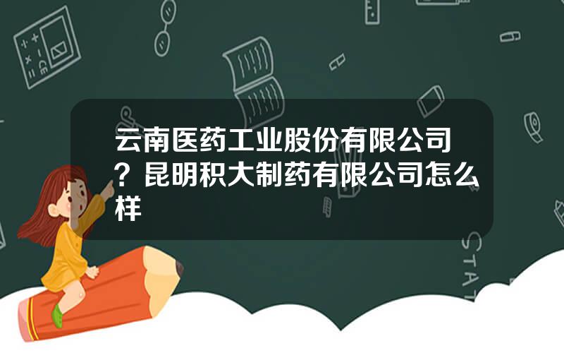 云南医药工业股份有限公司？昆明积大制药有限公司怎么样