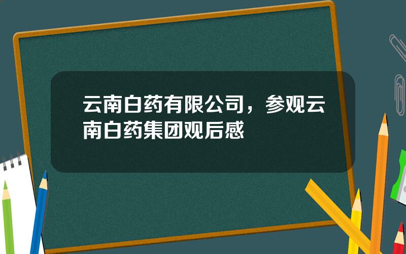 云南白药有限公司，参观云南白药集团观后感