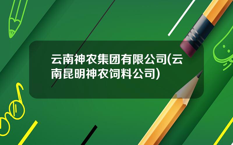 云南神农集团有限公司(云南昆明神农饲料公司)