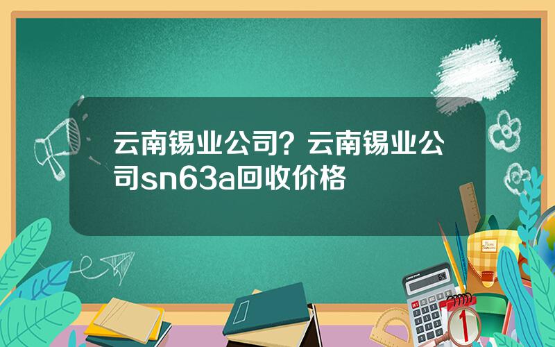 云南锡业公司？云南锡业公司sn63a回收价格