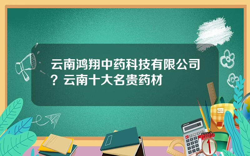 云南鸿翔中药科技有限公司？云南十大名贵药材