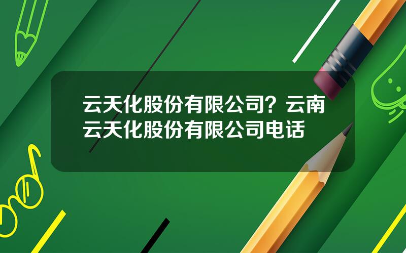 云天化股份有限公司？云南云天化股份有限公司电话