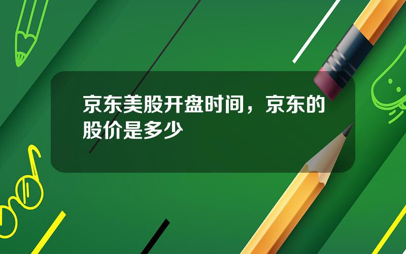 京东美股开盘时间，京东的股价是多少