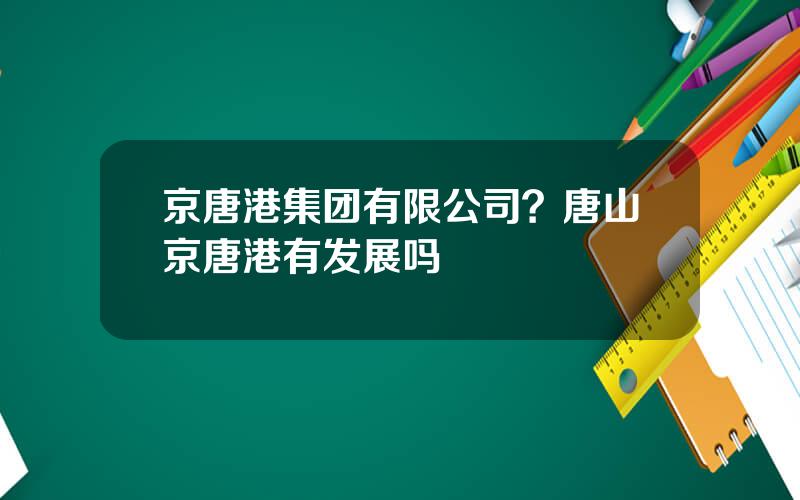 京唐港集团有限公司？唐山京唐港有发展吗