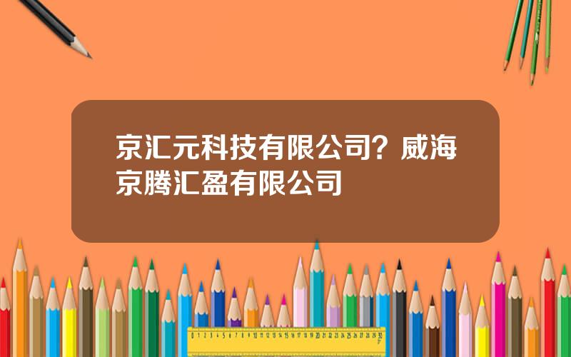 京汇元科技有限公司？威海京腾汇盈有限公司