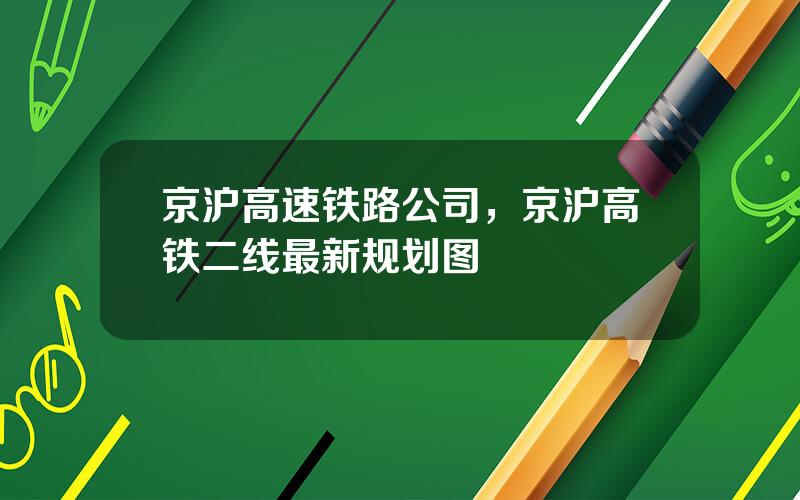 京沪高速铁路公司，京沪高铁二线最新规划图