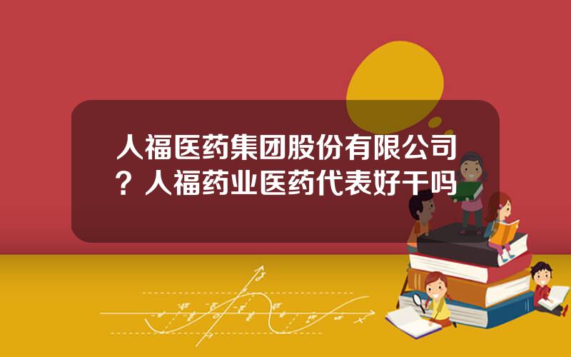 人福医药集团股份有限公司？人福药业医药代表好干吗