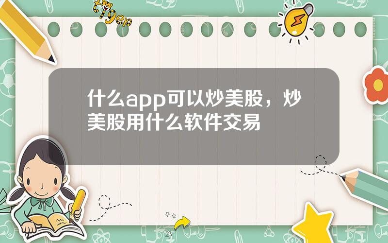 什么app可以炒美股，炒美股用什么软件交易