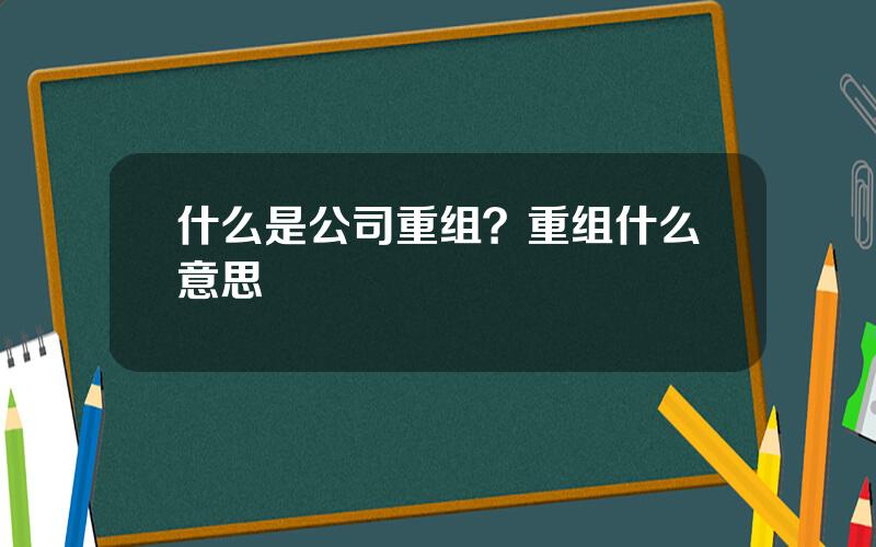 什么是公司重组？重组什么意思