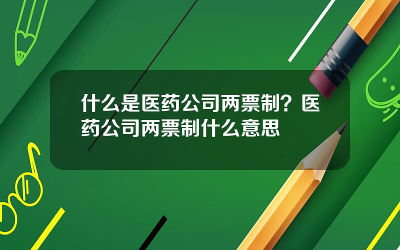 什么是医药公司两票制？医药公司两票制什么意思