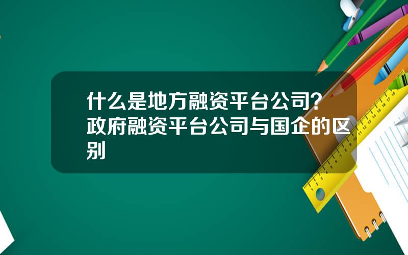 什么是地方融资平台公司？政府融资平台公司与国企的区别