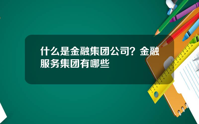 什么是金融集团公司？金融服务集团有哪些