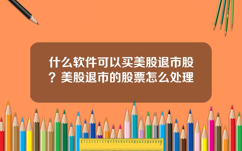 什么软件可以买美股退市股？美股退市的股票怎么处理