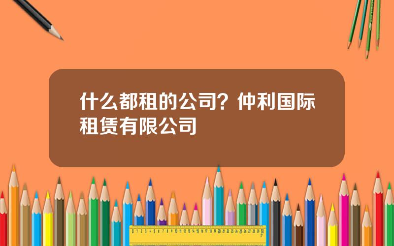 什么都租的公司？仲利国际租赁有限公司