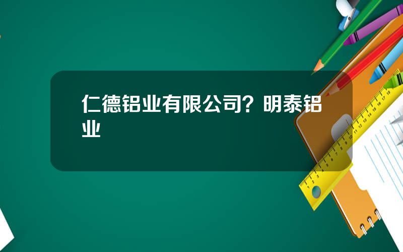 仁德铝业有限公司？明泰铝业