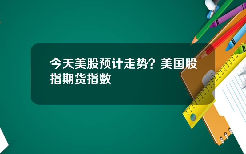 今天美股预计走势？美国股指期货指数