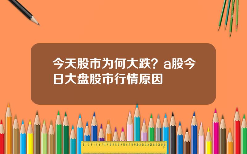 今天股市为何大跌？a股今日大盘股市行情原因